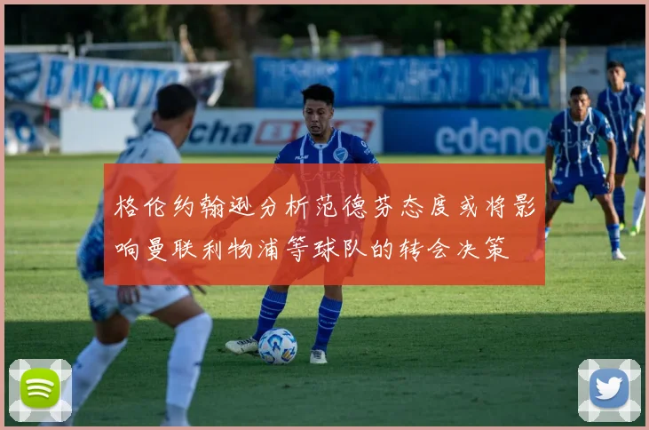 格伦约翰逊分析范德芬态度或将影响曼联利物浦等球队的转会决策