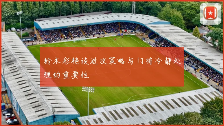 铃木彩艳谈进攻策略与门将冷静处理的重要性