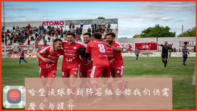 哈登谈球队新阵容组合称我们仍需磨合与提升