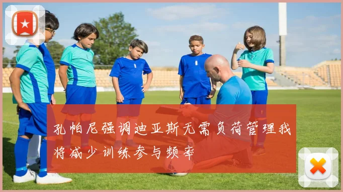 孔帕尼强调迪亚斯无需负荷管理我将减少训练参与频率