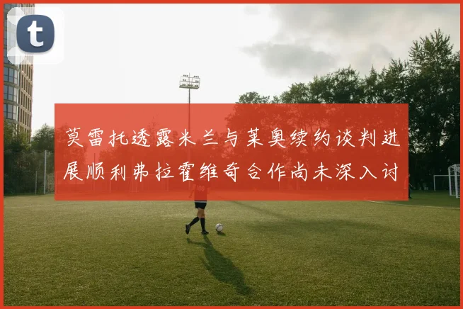 莫雷托透露米兰与莱奥续约谈判进展顺利弗拉霍维奇合作尚未深入讨论