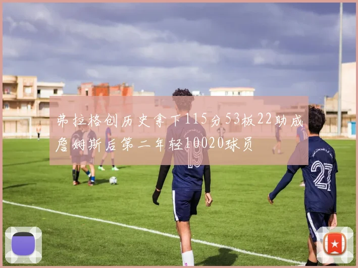 弗拉格创历史拿下115分53板22助成詹姆斯后第二年轻10020球员