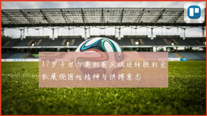 17岁卡尔与奥利塞庆祝逆转胜利全队展现团结精神与拼搏意志