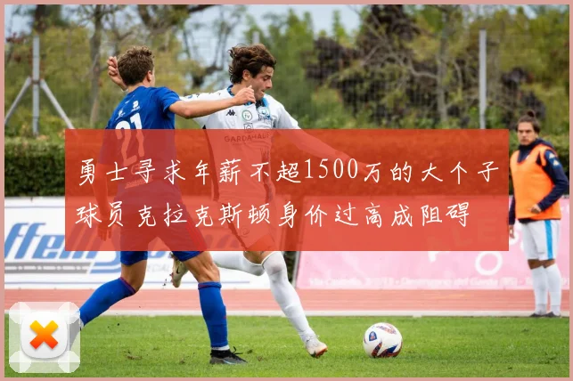 勇士寻求年薪不超1500万的大个子球员克拉克斯顿身价过高成阻碍