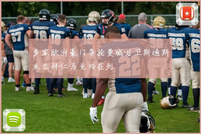 多家欧洲豪门争抢曼城后卫斯通斯米兰拜仁马竞均在列