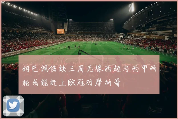 姆巴佩伤缺三周无缘西超与西甲两轮或能赶上欧冠对摩纳哥