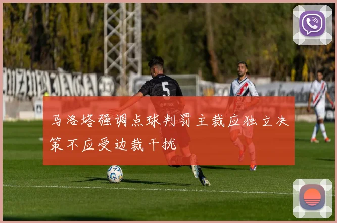 马洛塔强调点球判罚主裁应独立决策不应受边裁干扰