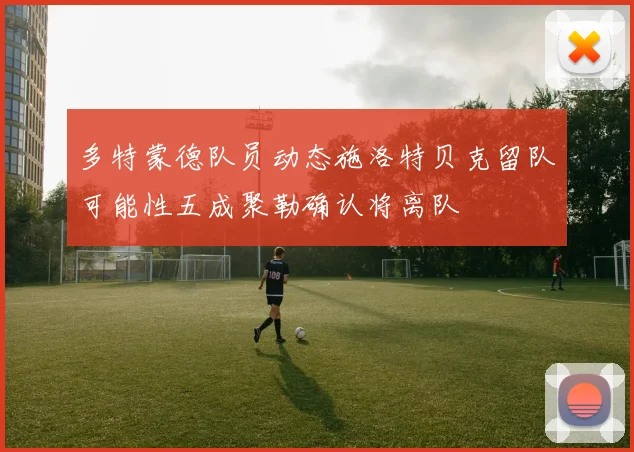 多特蒙德队员动态施洛特贝克留队可能性五成聚勒确认将离队