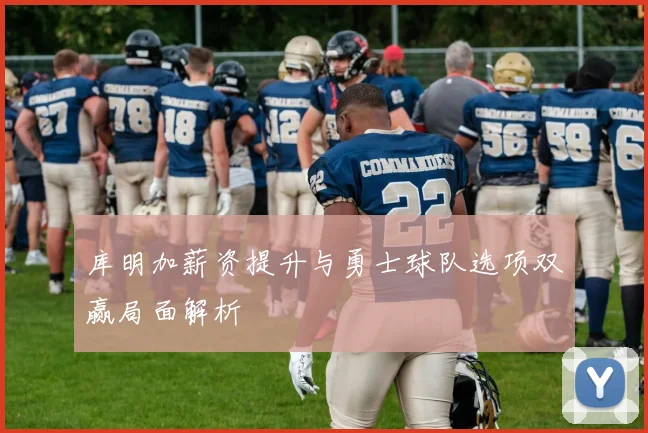 库明加薪资提升与勇士球队选项双赢局面解析