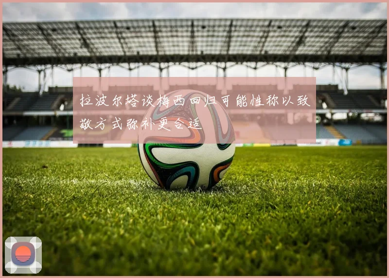拉波尔塔谈梅西回归可能性称以致敬方式弥补更合适