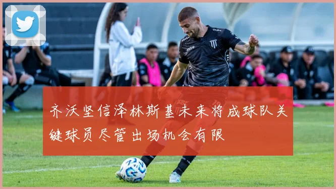 齐沃坚信泽林斯基未来将成球队关键球员尽管出场机会有限