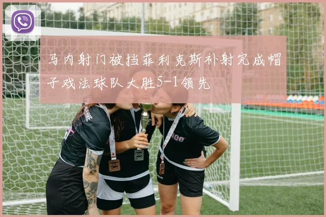 马内射门被挡菲利克斯补射完成帽子戏法球队大胜5-1领先