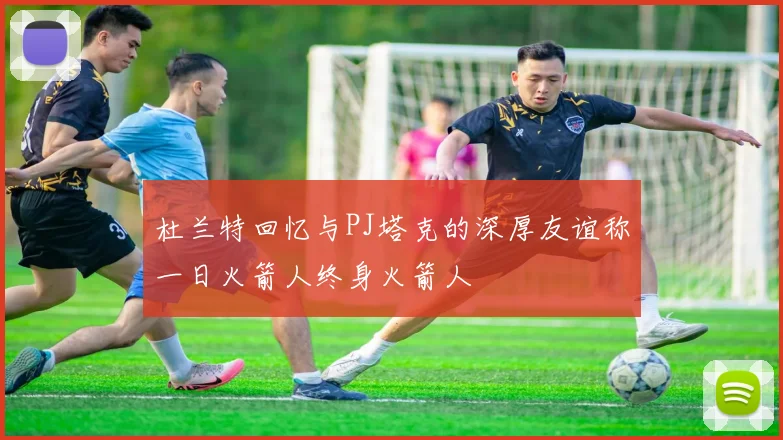 杜兰特回忆与PJ塔克的深厚友谊称一日火箭人终身火箭人