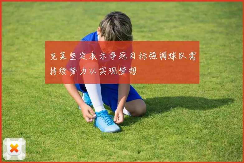 克莱坚定表示争冠目标强调球队需持续努力以实现梦想