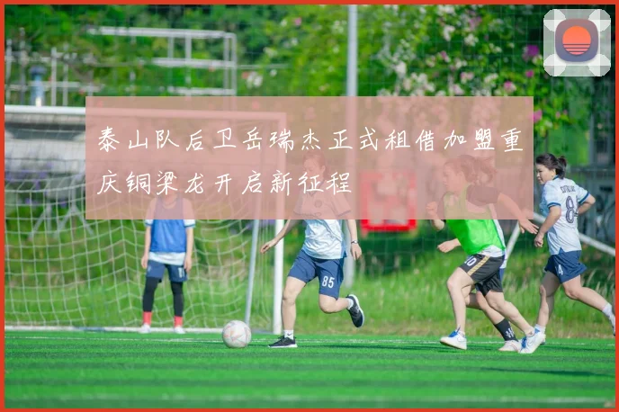 泰山队后卫岳瑞杰正式租借加盟重庆铜梁龙开启新征程