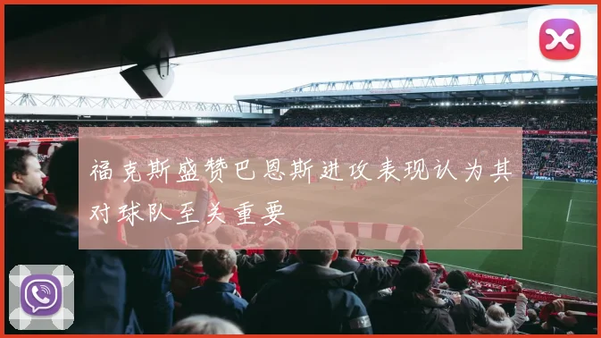 福克斯盛赞巴恩斯进攻表现认为其对球队至关重要