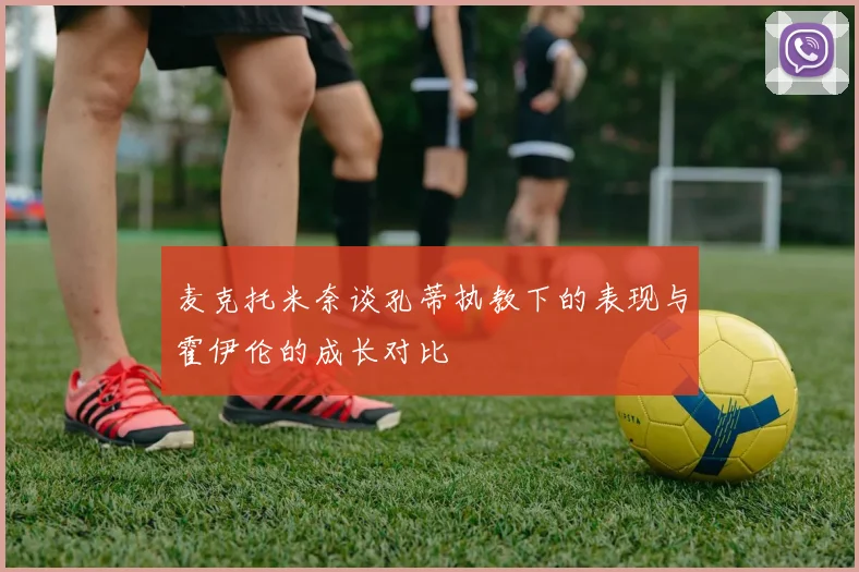麦克托米奈谈孔蒂执教下的表现与霍伊伦的成长对比