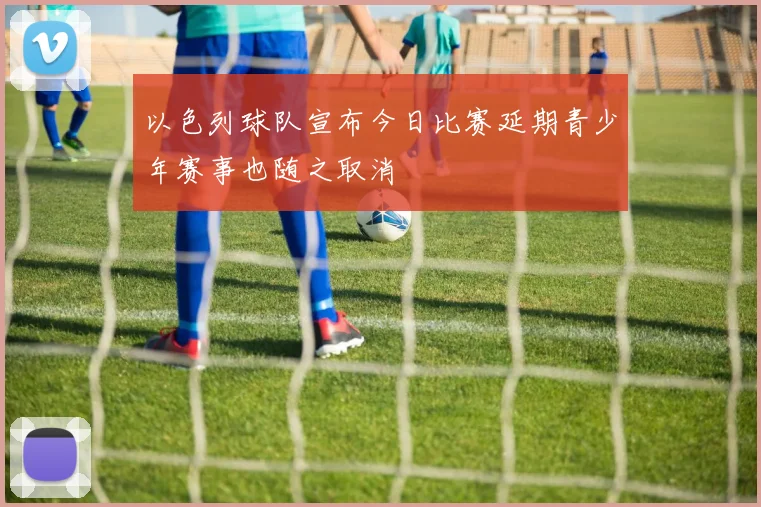 以色列球队宣布今日比赛延期青少年赛事也随之取消