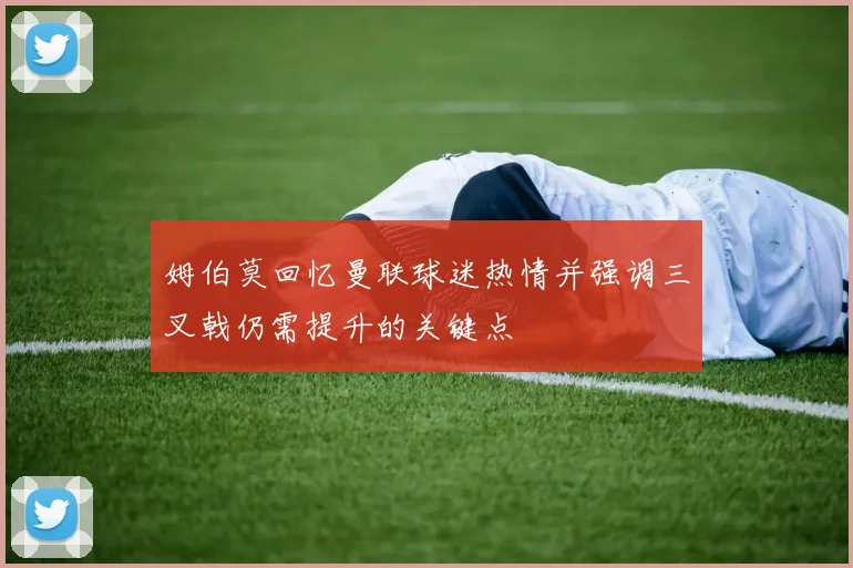 姆伯莫回忆曼联球迷热情并强调三叉戟仍需提升的关键点