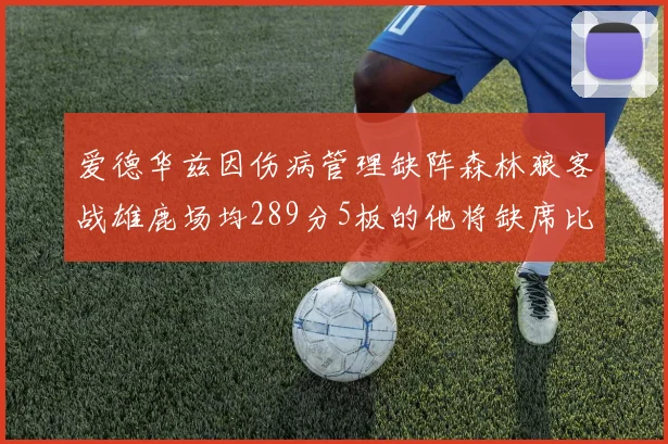 爱德华兹因伤病管理缺阵森林狼客战雄鹿场均289分5板的他将缺席比赛