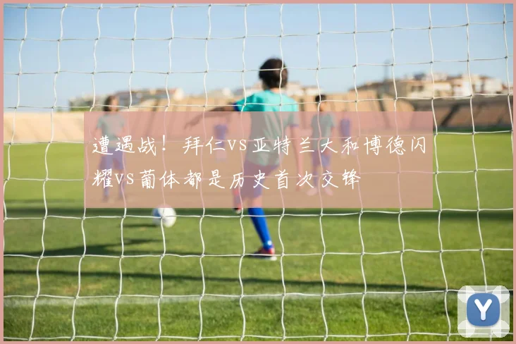 遭遇战！拜仁vs亚特兰大和博德闪耀vs葡体都是历史首次交锋