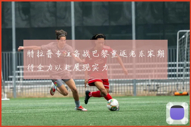 特拉普专注备战巴黎重返老东家期待全力以赴展现实力