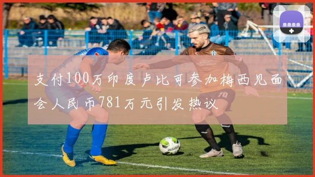 支付100万印度卢比可参加梅西见面会人民币781万元引发热议