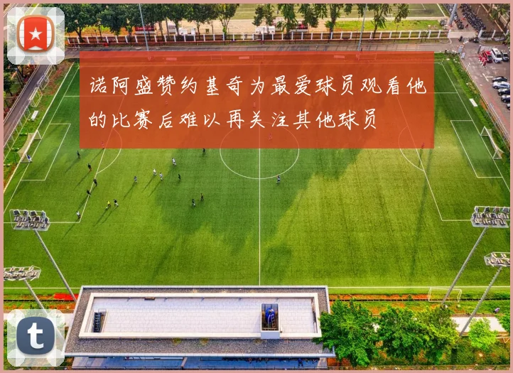 诺阿盛赞约基奇为最爱球员观看他的比赛后难以再关注其他球员