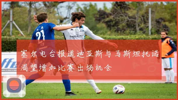 塞尔电台报道迪亚斯与马斯坦托诺渴望增加比赛出场机会