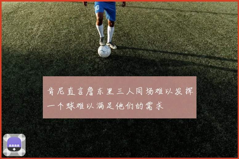 肯尼直言詹东里三人同场难以发挥一个球难以满足他们的需求