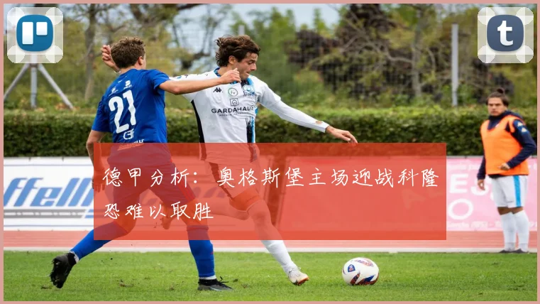 德甲分析：奥格斯堡主场迎战科隆恐难以取胜