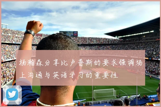 杨瀚森分享比卢普斯的要求强调场上沟通与英语学习的重要性