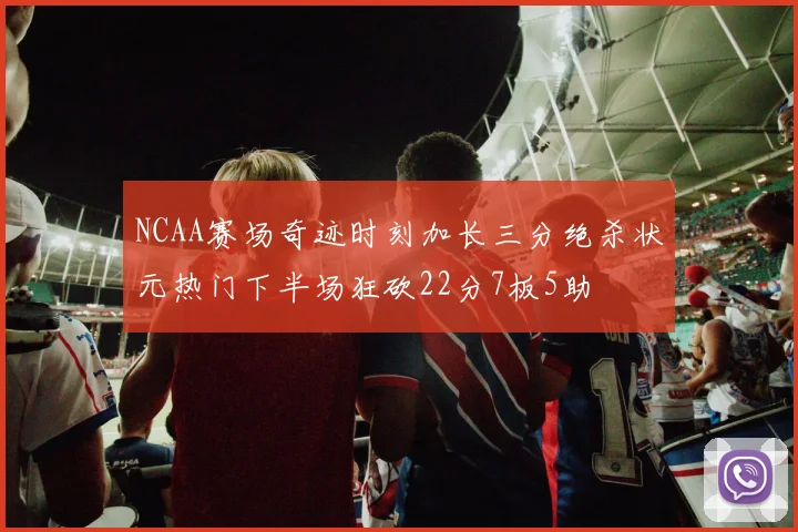 NCAA赛场奇迹时刻加长三分绝杀状元热门下半场狂砍22分7板5助