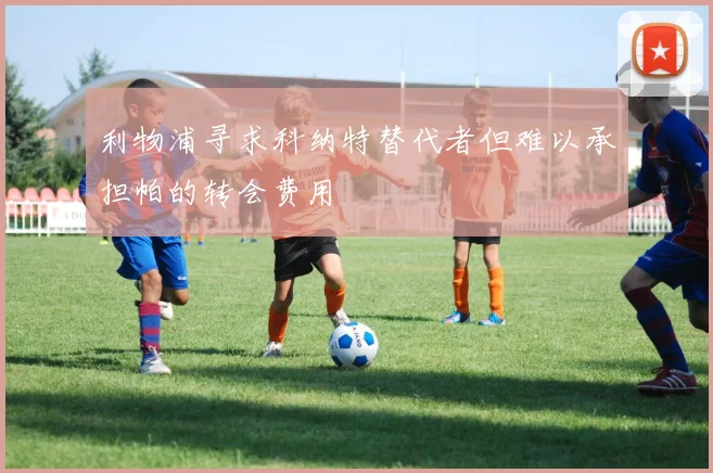 利物浦寻求科纳特替代者但难以承担帕的转会费用