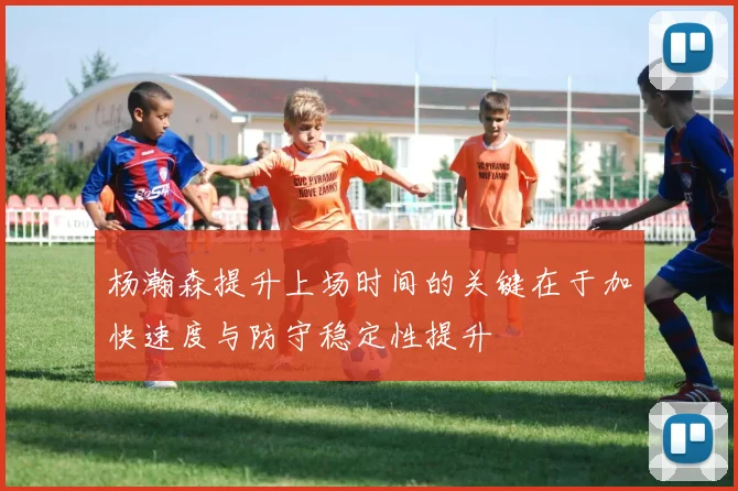 杨瀚森提升上场时间的关键在于加快速度与防守稳定性提升