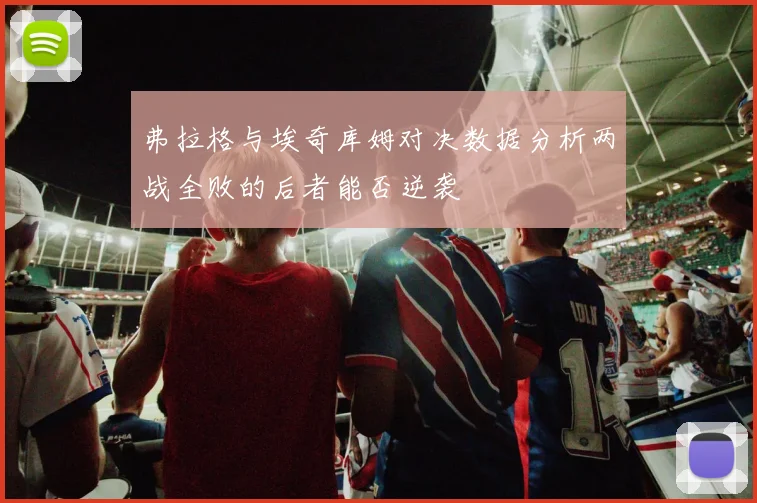 弗拉格与埃奇库姆对决数据分析两战全败的后者能否逆袭