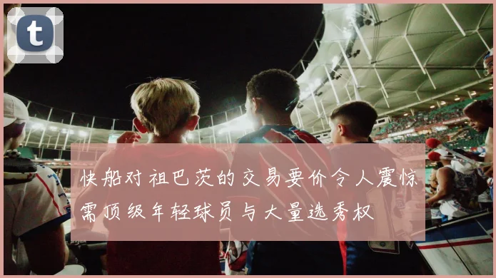 快船对祖巴茨的交易要价令人震惊需顶级年轻球员与大量选秀权