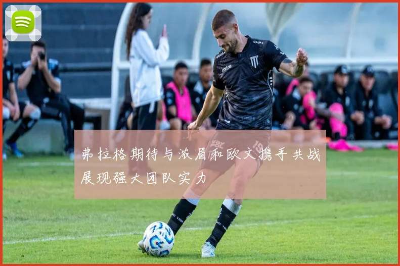 弗拉格期待与浓眉和欧文携手共战展现强大团队实力