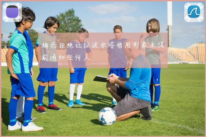 梅西拒绝让拉波尔塔借用形象未提前通知任何人