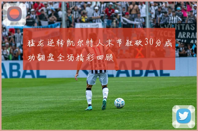 猛龙逆转凯尔特人末节狂砍30分成功翻盘全场精彩回顾