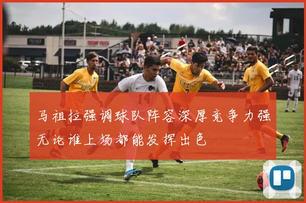马祖拉强调球队阵容深厚竞争力强无论谁上场都能发挥出色
