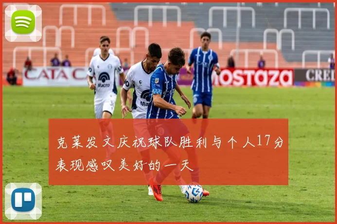 克莱发文庆祝球队胜利与个人17分表现感叹美好的一天