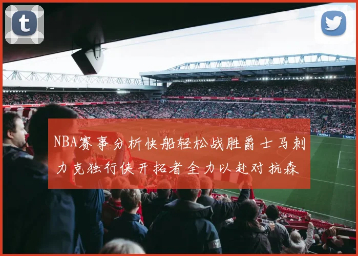 NBA赛事分析快船轻松战胜爵士马刺力克独行侠开拓者全力以赴对抗森林狼