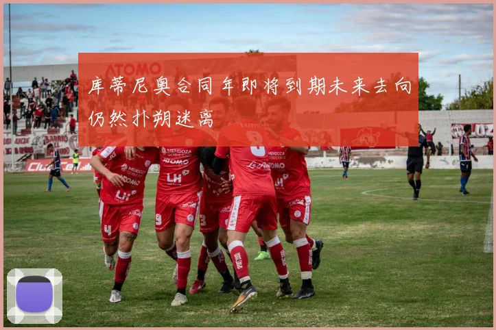 库蒂尼奥合同年即将到期未来去向仍然扑朔迷离