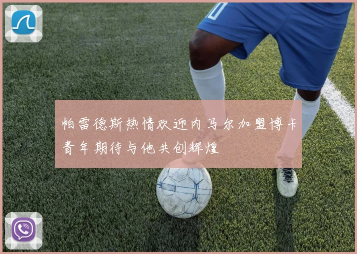 帕雷德斯热情欢迎内马尔加盟博卡青年期待与他共创辉煌