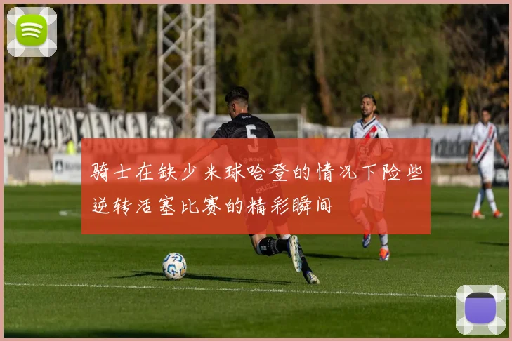 骑士在缺少米球哈登的情况下险些逆转活塞比赛的精彩瞬间