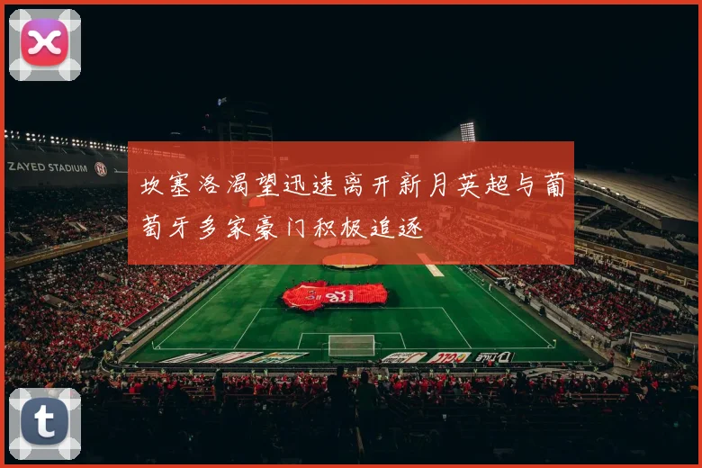 坎塞洛渴望迅速离开新月英超与葡萄牙多家豪门积极追逐