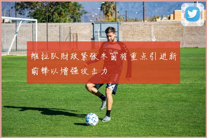维拉队财政紧张冬窗将重点引进新前锋以增强攻击力
