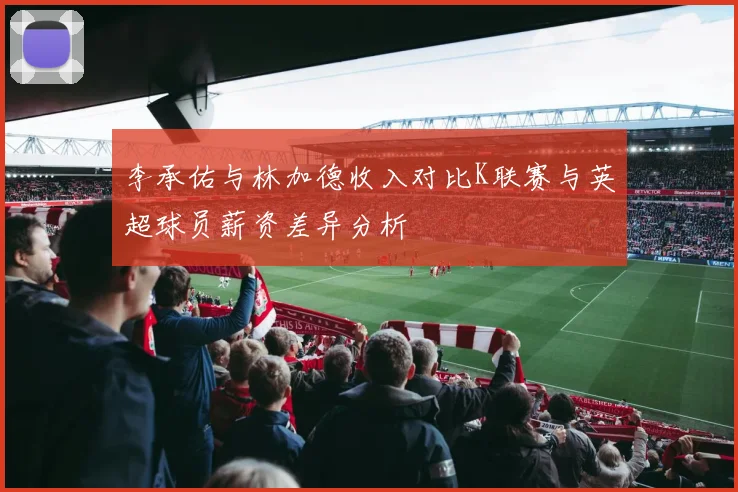 李承佑与林加德收入对比K联赛与英超球员薪资差异分析
