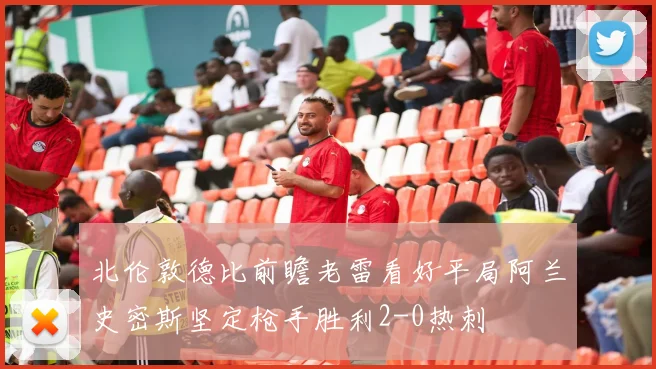 北伦敦德比前瞻老雷看好平局阿兰史密斯坚定枪手胜利2-0热刺